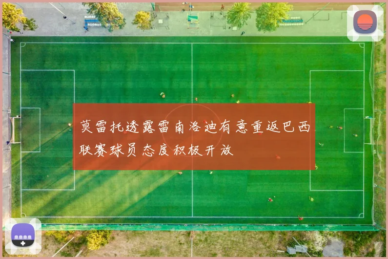 莫雷托透露雷南洛迪有意重返巴西联赛球员态度积极开放