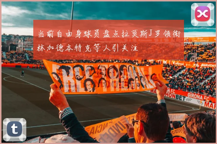 当前自由身球员盘点拉莫斯J罗领衔林加德本特克等人引关注