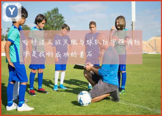 哈特谈文班天赋与球队防守强调防守是我们成功的基石
