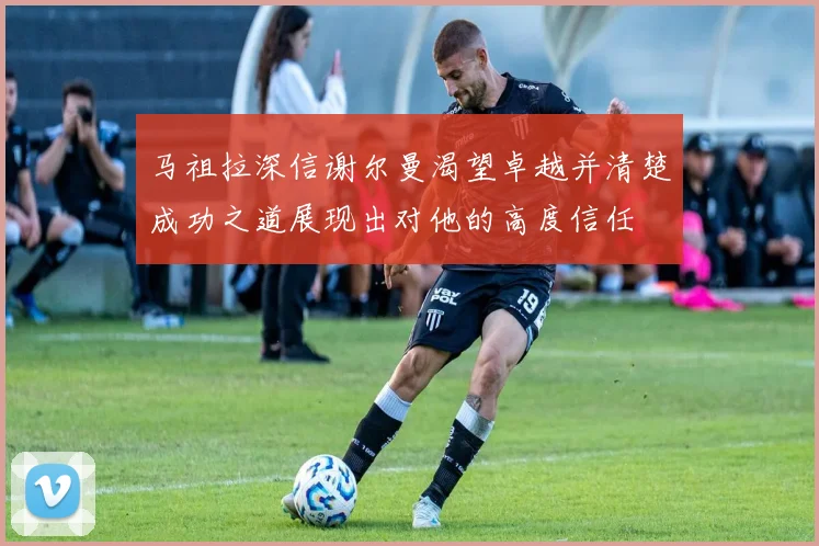 马祖拉深信谢尔曼渴望卓越并清楚成功之道展现出对他的高度信任