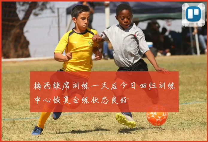 梅西缺席训练一天后今日回归训练中心恢复合练状态良好