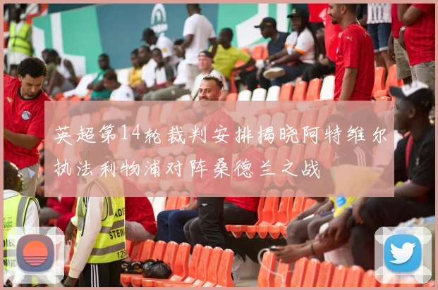 英超第14轮裁判安排揭晓阿特维尔执法利物浦对阵桑德兰之战