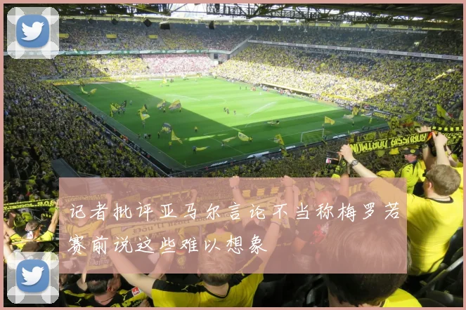 记者批评亚马尔言论不当称梅罗若赛前说这些难以想象