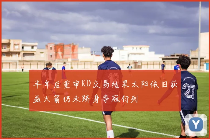 半年后重审KD交易结果太阳依旧获益火箭仍未跻身争冠行列