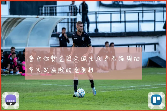 普尔称赞奎因天赋出众卢尼强调细节决定成败的重要性