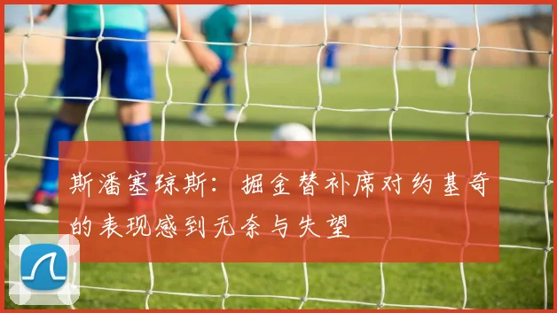 斯潘塞琼斯：掘金替补席对约基奇的表现感到无奈与失望