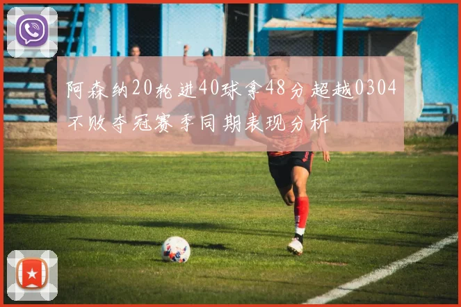阿森纳20轮进40球拿48分超越0304不败夺冠赛季同期表现分析