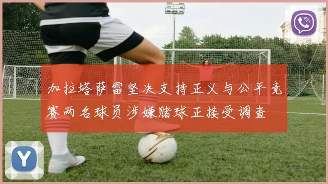 加拉塔萨雷坚决支持正义与公平竞赛两名球员涉嫌赌球正接受调查