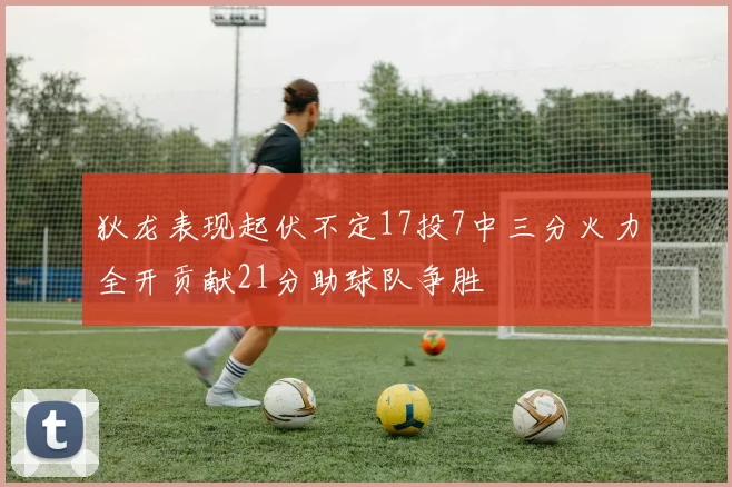 狄龙表现起伏不定17投7中三分火力全开贡献21分助球队争胜