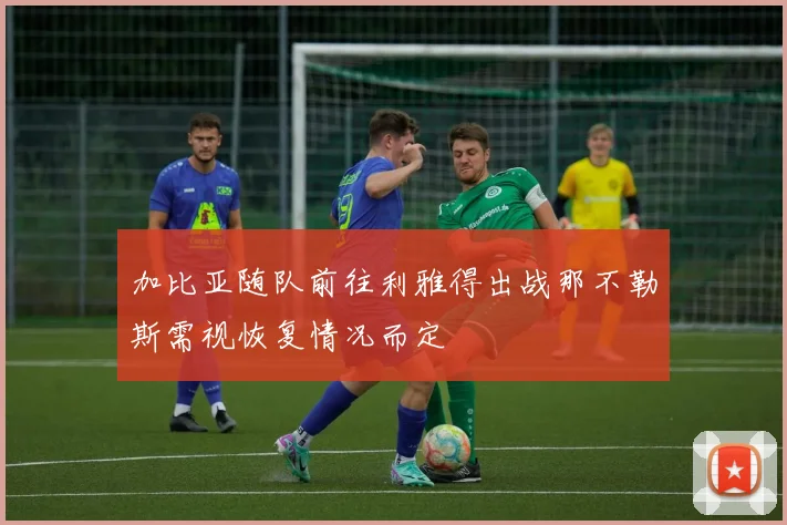 加比亚随队前往利雅得出战那不勒斯需视恢复情况而定