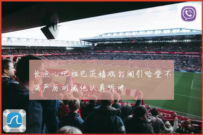 长点心吧祖巴茨嬉戏打闹引哈登不满严厉训诫他认真听讲