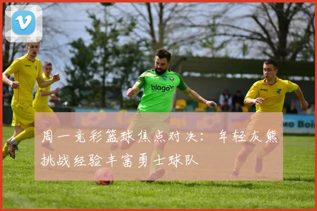 周一竞彩篮球焦点对决：年轻灰熊挑战经验丰富勇士球队