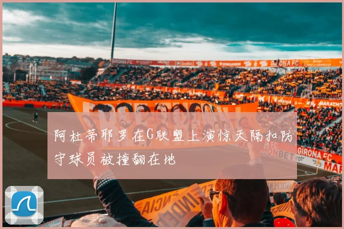 阿杜蒂耶罗在G联盟上演惊天隔扣防守球员被撞翻在地