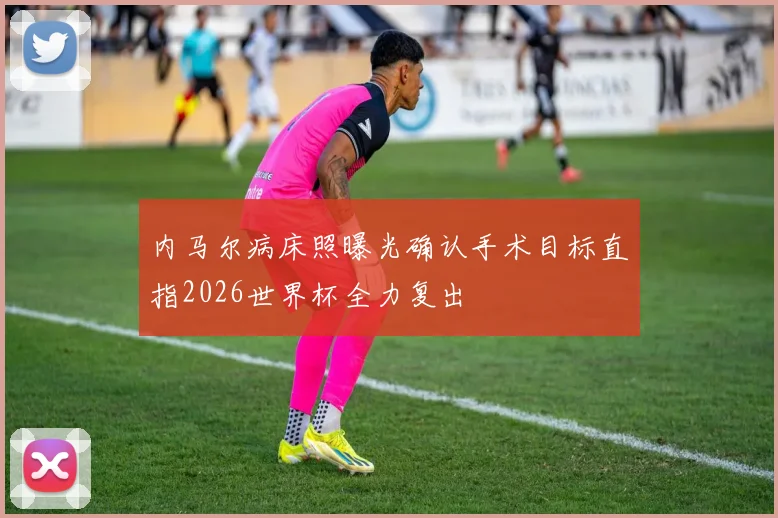 内马尔病床照曝光确认手术目标直指2026世界杯全力复出
