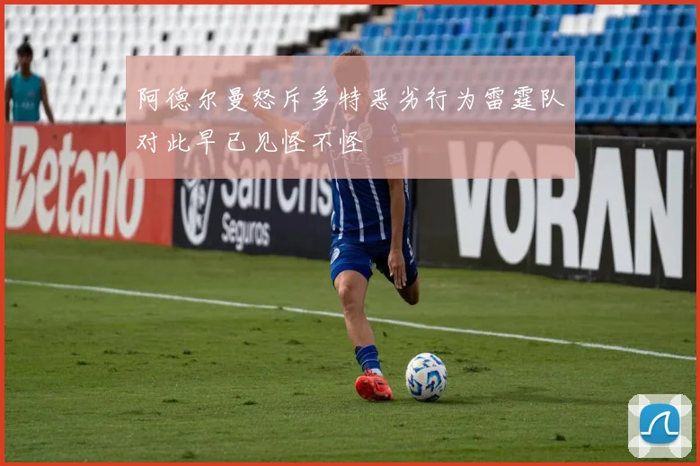 阿德尔曼怒斥多特恶劣行为雷霆队对此早已见怪不怪
